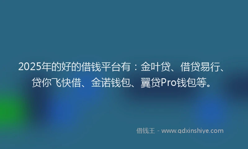 2025年的好的借钱平台有：金叶贷、借贷易行、贷你飞快借、金诺钱包、翼贷Pro钱包等。