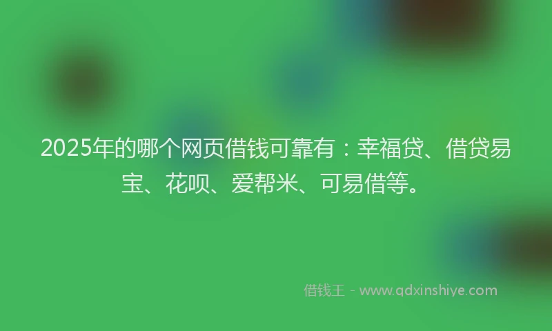 2025年的哪个网页借钱可靠有：幸福贷、借贷易宝、花呗、爱帮米、可易借等。