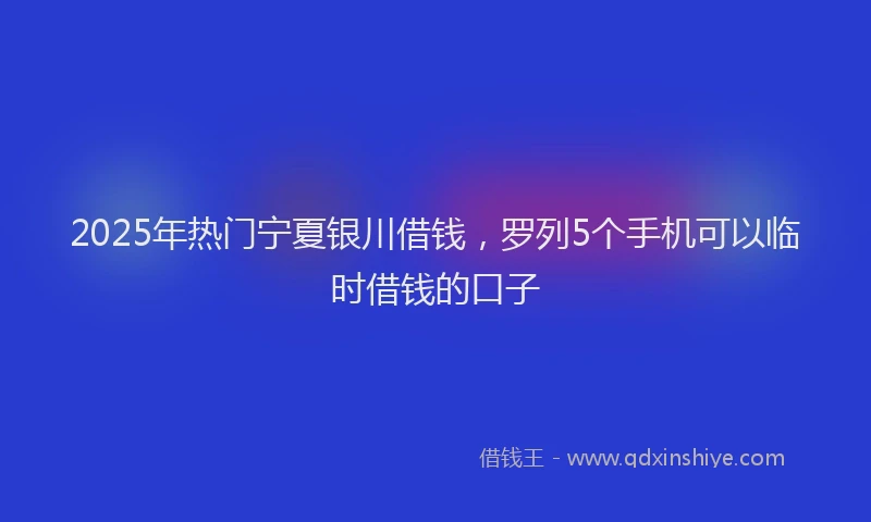 2025年热门宁夏银川借钱，罗列5个手机可以临时借钱的口子