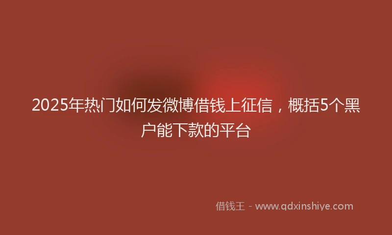 2025年热门如何发微博借钱上征信，概括5个黑户能下款的平台