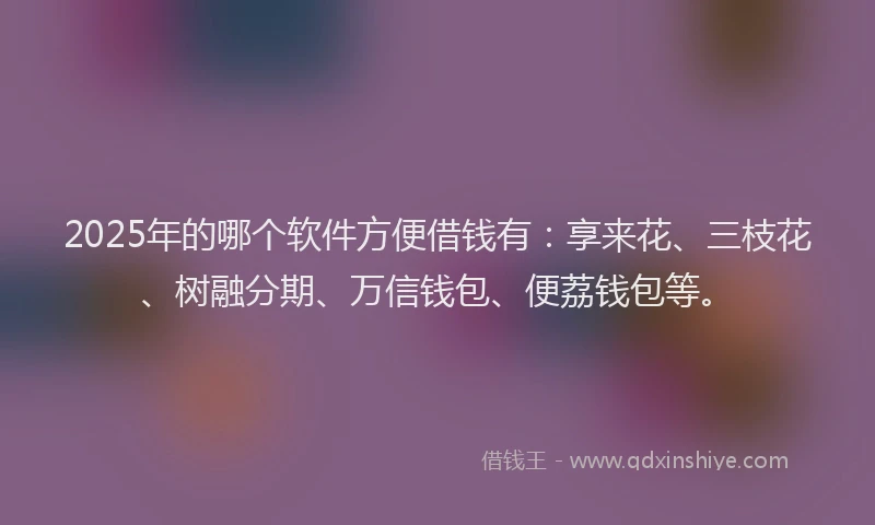 2025年的哪个软件方便借钱有：享来花、三枝花、树融分期、万信钱包、便荔钱包等。