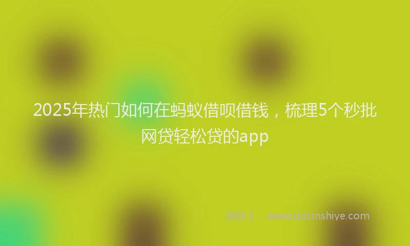 2025年热门如何在蚂蚁借呗借钱，梳理5个秒批网贷轻松贷的app