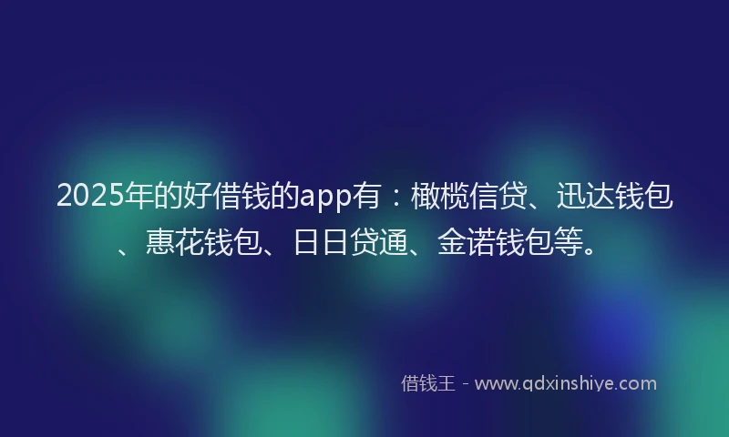 2025年的好借钱的app有：橄榄信贷、迅达钱包、惠花钱包、日日贷通、金诺钱包等。
