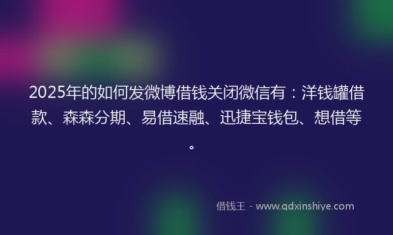 2025年的如何发微博借钱关闭微信有：洋钱罐借款、森森分期、易借速融、迅捷宝钱包、想借等。