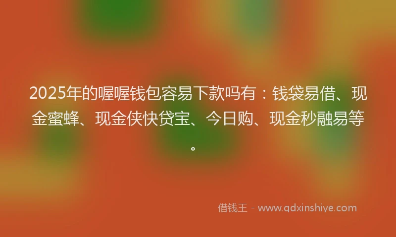 2025年的喔喔钱包容易下款吗有：钱袋易借、现金蜜蜂、现金侠快贷宝、今日购、现金秒融易等。
