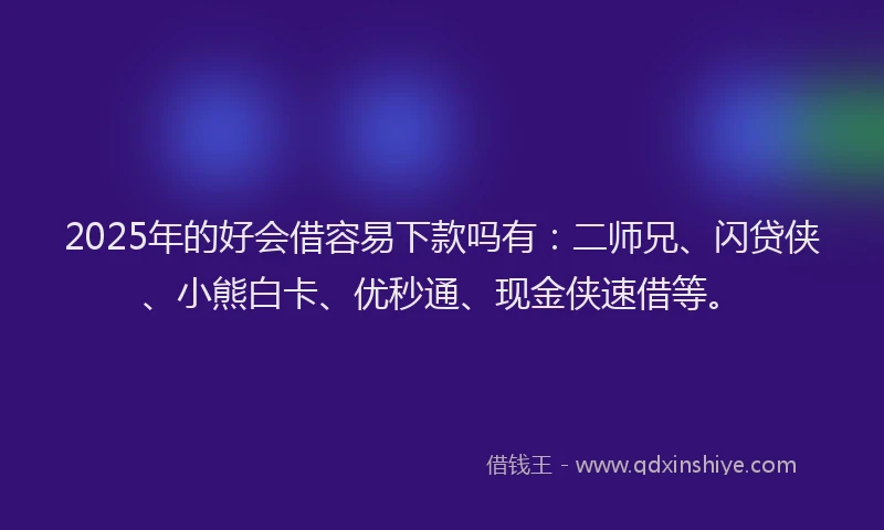 2025年的好会借容易下款吗有：二师兄、闪贷侠、小熊白卡、优秒通、现金侠速借等。