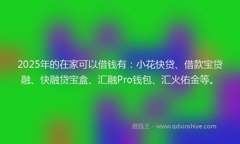 2025年的在家可以借钱有：小花快贷、借款宝贷融、快融贷宝盒、汇融Pro钱包、汇火佑金等。