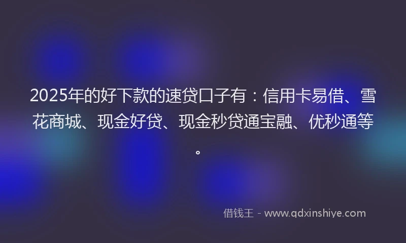 2025年的好下款的速贷口子有：信用卡易借、雪花商城、现金好贷、现金秒贷通宝融、优秒通等。