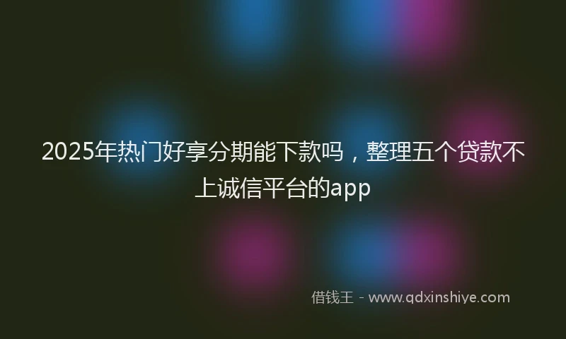 2025年热门好享分期能下款吗，整理五个贷款不上诚信平台的app