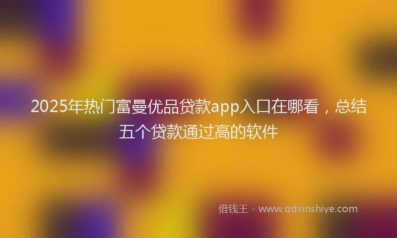 2025年热门富曼优品贷款app入口在哪看，总结五个贷款通过高的软件