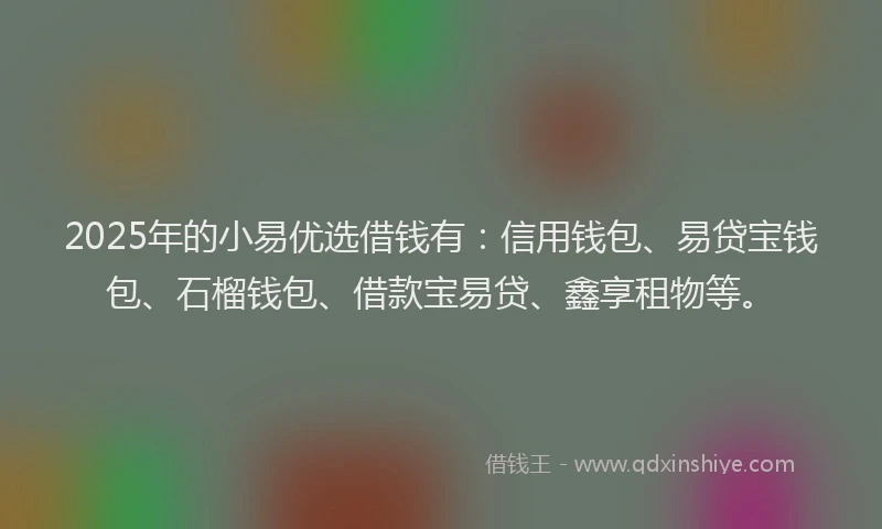 2025年的小易优选借钱有：信用钱包、易贷宝钱包、石榴钱包、借款宝易贷、鑫享租物等。