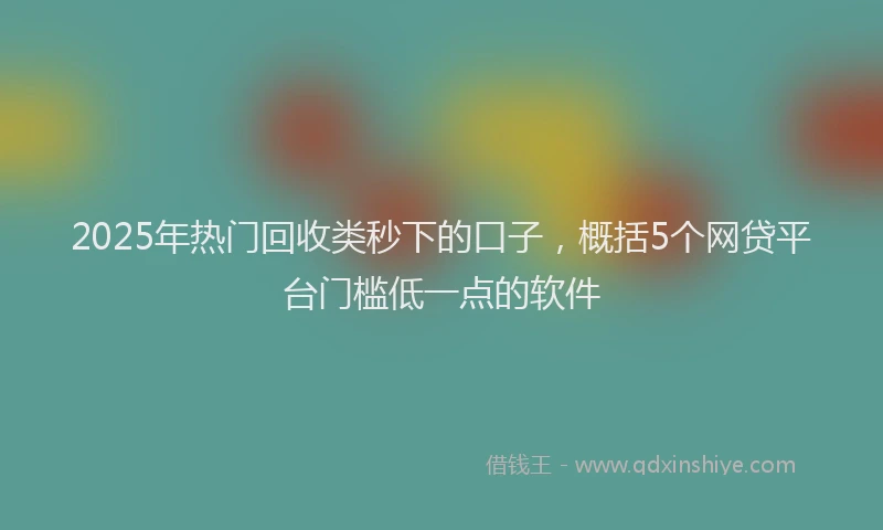 2025年热门回收类秒下的口子，概括5个网贷平台门槛低一点的软件