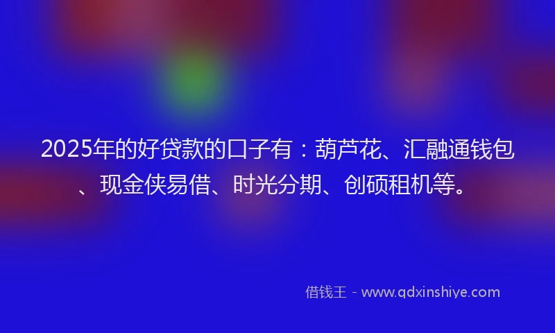 2025年的好贷款的口子有：葫芦花、汇融通钱包、现金侠易借、时光分期、创硕租机等。