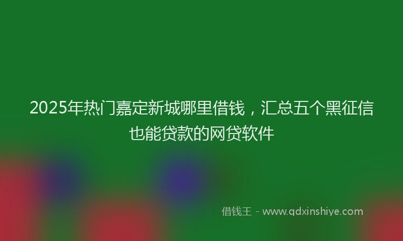 2025年热门嘉定新城哪里借钱，汇总五个黑征信也能贷款的网贷软件