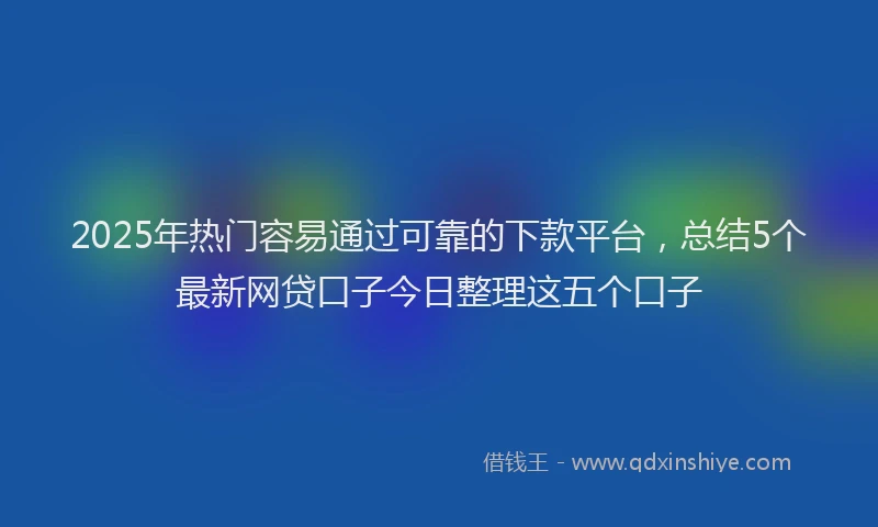 2025年热门容易通过可靠的下款平台，总结5个最新网贷口子今日整理这五个口子