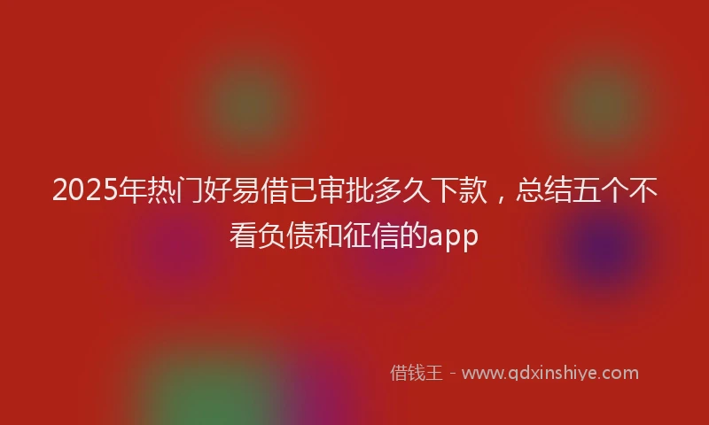 2025年热门好易借已审批多久下款，总结五个不看负债和征信的app