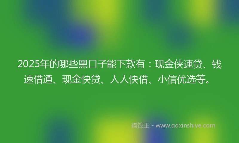 2025年的哪些黑口子能下款有：现金侠速贷、钱速借通、现金快贷、人人快借、小信优选等。