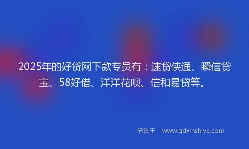 2025年的好贷网下款专员有：速贷侠通、瞬信贷宝、58好借、洋洋花呗、信和易贷等。