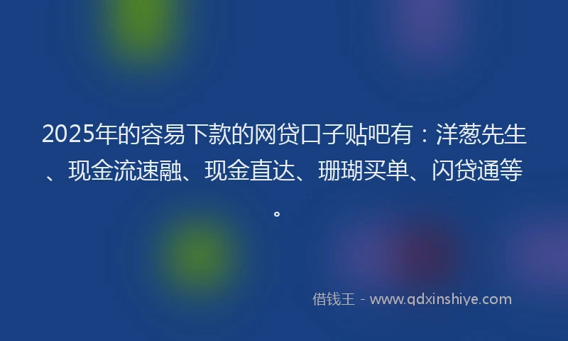 2025年的容易下款的网贷口子贴吧有：洋葱先生、现金流速融、现金直达、珊瑚买单、闪贷通等。