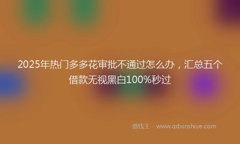 2025年热门多多花审批不通过怎么办，汇总五个借款无视黑白100%秒过