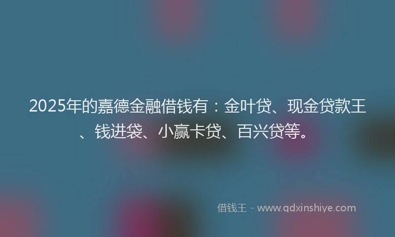 2025年的嘉德金融借钱有：金叶贷、现金贷款王、钱进袋、小赢卡贷、百兴贷等。