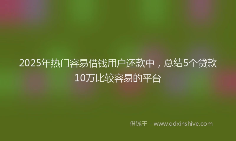 2025年热门容易借钱用户还款中，总结5个贷款10万比较容易的平台