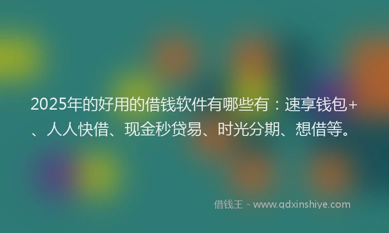 2025年的好用的借钱软件有哪些有:速享钱包+、人人快借、现金秒贷易、时光分期、想借等。