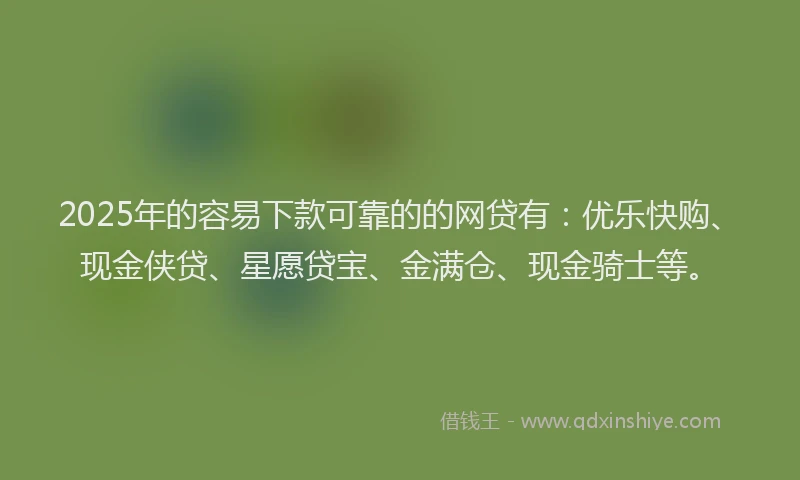2025年的容易下款可靠的的网贷有：优乐快购、现金侠贷、星愿贷宝、金满仓、现金骑士等。