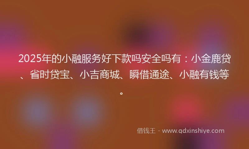 2025年的小融服务好下款吗安全吗有：小金鹿贷、省时贷宝、小吉商城、瞬借通途、小融有钱等。