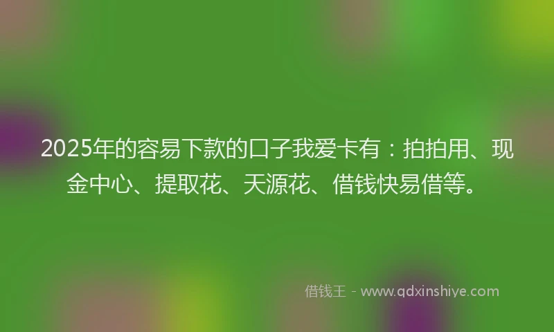 2025年的容易下款的口子我爱卡有：拍拍用、现金中心、提取花、天源花、借钱快易借等。