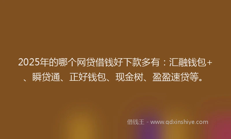 2025年的哪个网贷借钱好下款多有：汇融钱包+、瞬贷通、正好钱包、现金树、盈盈速贷等。