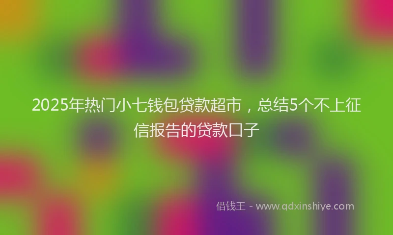 2025年热门小七钱包贷款超市，总结5个不上征信报告的贷款口子