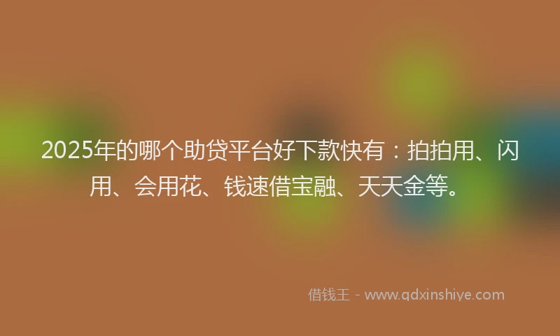 2025年的哪个助贷平台好下款快有：拍拍用、闪用、会用花、钱速借宝融、天天金等。