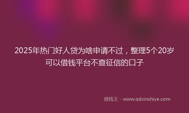 2025年热门好人贷为啥申请不过，整理5个20岁可以借钱平台不查征信的口子