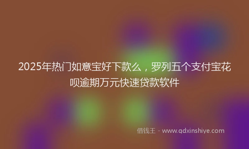 2025年热门如意宝好下款么，罗列五个支付宝花呗逾期万元快速贷款软件