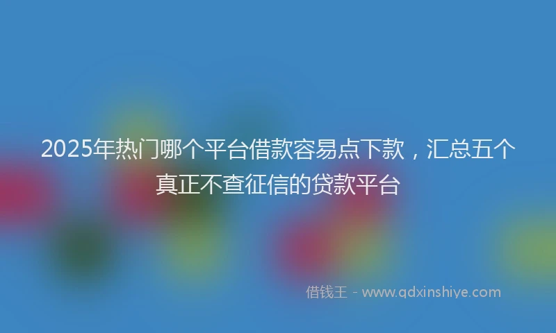 2025年热门哪个平台借款容易点下款，汇总五个真正不查征信的贷款平台
