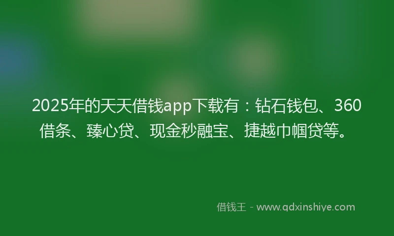2025年的天天借钱app下载有：钻石钱包、360借条、臻心贷、现金秒融宝、捷越巾帼贷等。