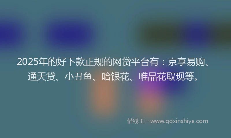 2025年的好下款正规的网贷平台有：京享易购、通天贷、小丑鱼、哈银花、唯品花取现等。