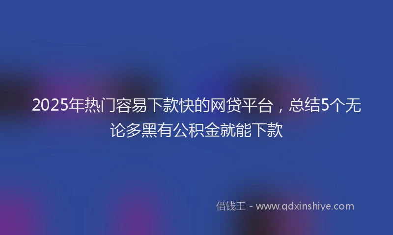 2025年热门容易下款快的网贷平台，总结5个无论多黑有公积金就能下款