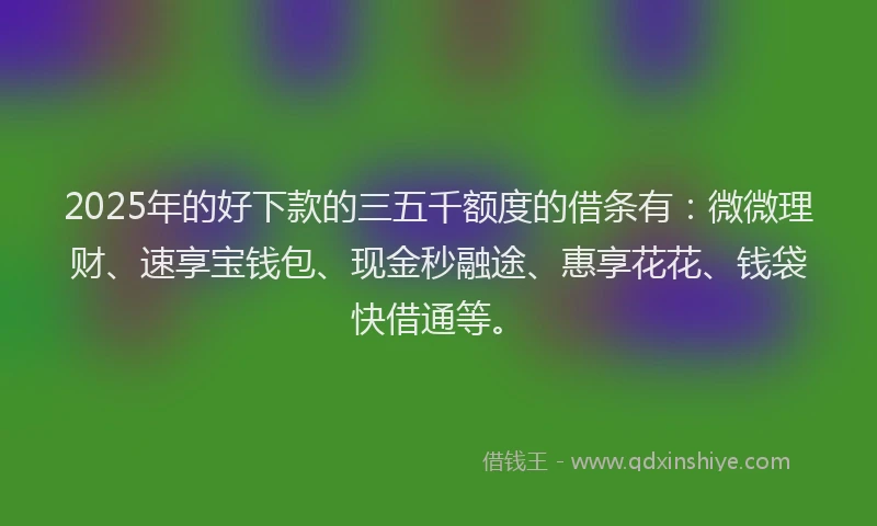 2025年的好下款的三五千额度的借条有：微微理财、速享宝钱包、现金秒融途、惠享花花、钱袋快借通等。