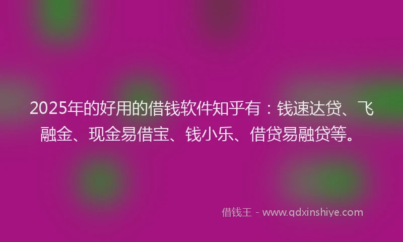 2025年的好用的借钱软件知乎有：钱速达贷、飞融金、现金易借宝、钱小乐、借贷易融贷等。