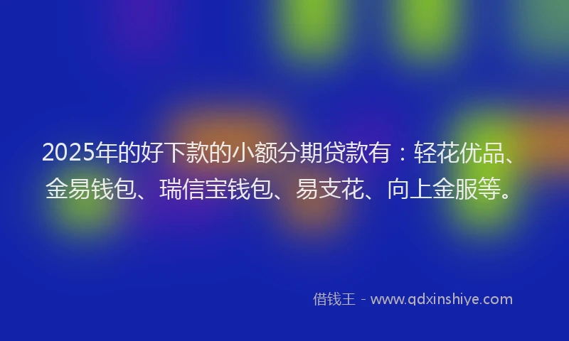 2025年的好下款的小额分期贷款有：轻花优品、金易钱包、瑞信宝钱包、易支花、向上金服等。