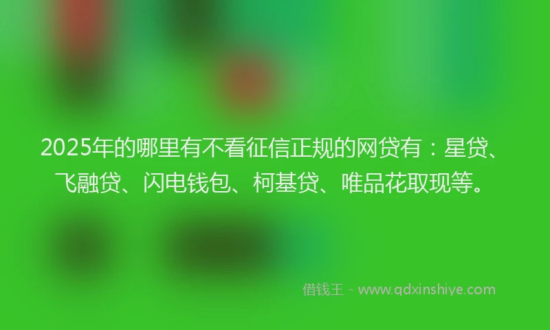 2025年的哪里有不看征信正规的网贷有：星贷、飞融贷、闪电钱包、柯基贷、唯品花取现等。