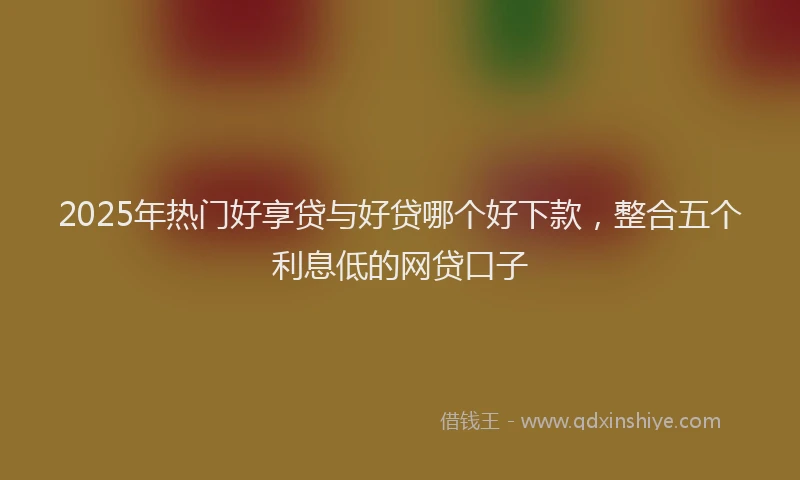 2025年热门好享贷与好贷哪个好下款，整合五个利息低的网贷口子
