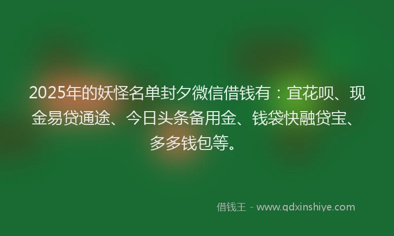 2025年的妖怪名单封夕微信借钱有：宜花呗、现金易贷通途、今日头条备用金、钱袋快融贷宝、多多钱包等。