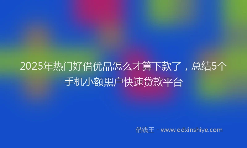 2025年热门好借优品怎么才算下款了，总结5个手机小额黑户快速贷款平台