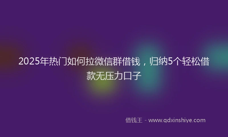 2025年热门如何拉微信群借钱，归纳5个轻松借款无压力口子