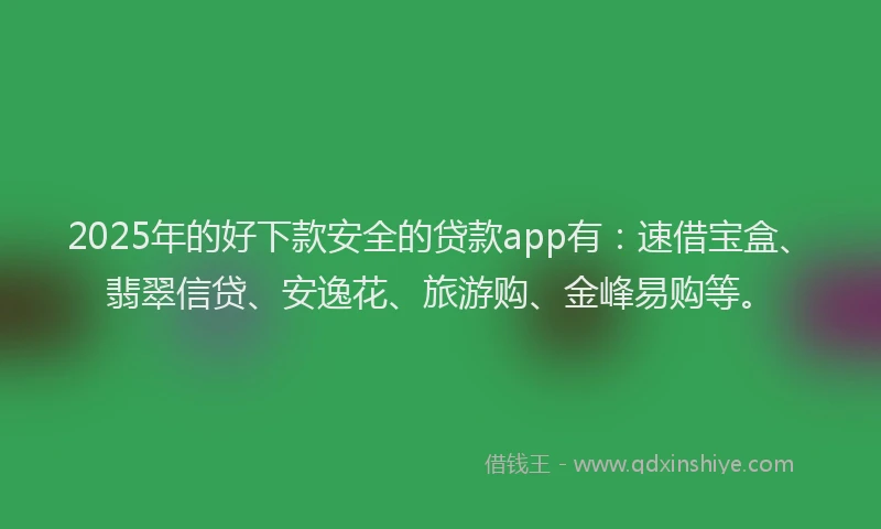 2025年的好下款安全的贷款app有：速借宝盒、翡翠信贷、安逸花、旅游购、金峰易购等。