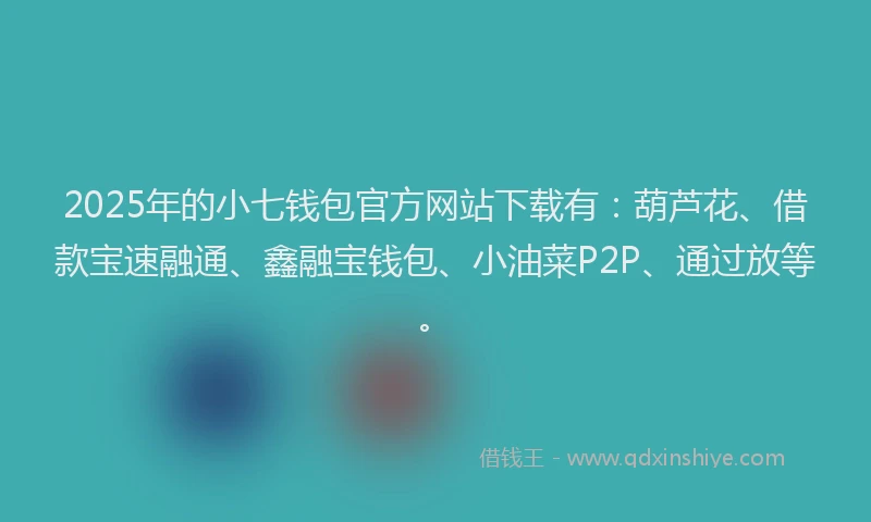 2025年的小七钱包官方网站下载有：葫芦花、借款宝速融通、鑫融宝钱包、小油菜P2P、通过放等。