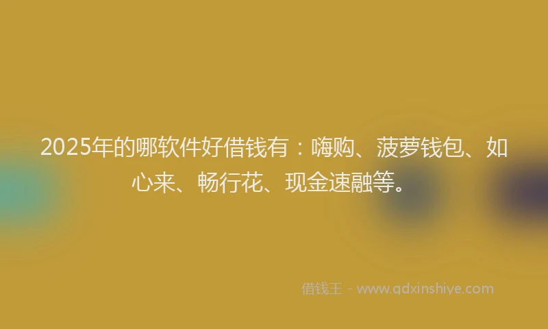2025年的哪软件好借钱有：嗨购、菠萝钱包、如心来、畅行花、现金速融等。